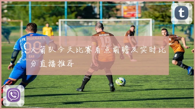 火箭队今天比赛看点前瞻及实时比分直播推荐