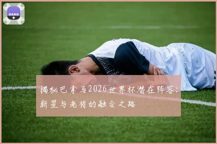 揭秘巴拿马2026世界杯潜在阵容:新星与老将的融合之路