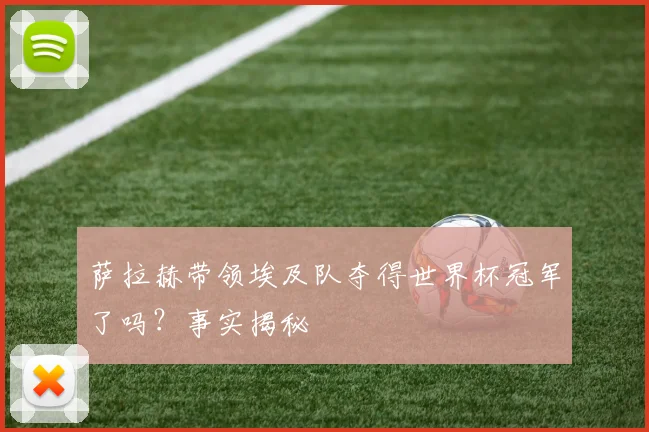萨拉赫带领埃及队夺得世界杯冠军了吗?事实揭秘