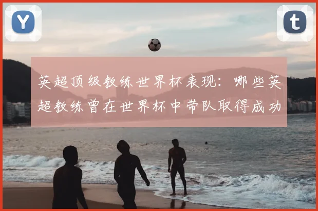 英超顶级教练世界杯表现：哪些英超教练曾在世界杯中带队取得成功？