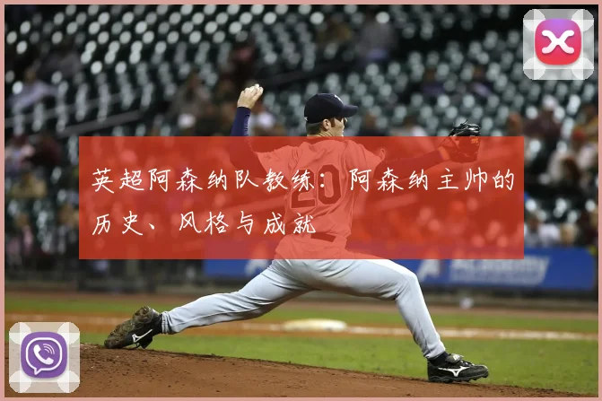 英超阿森纳队教练：阿森纳主帅的历史、风格与成就