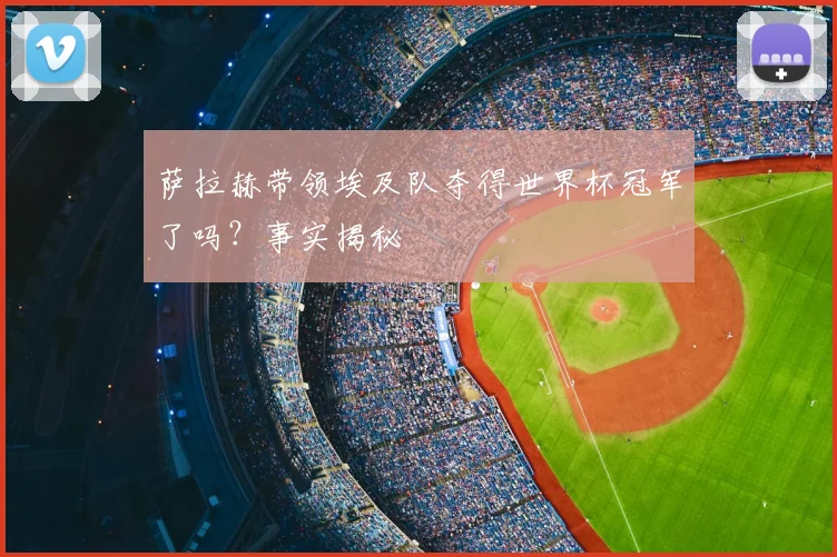 萨拉赫带领埃及队夺得世界杯冠军了吗?事实揭秘