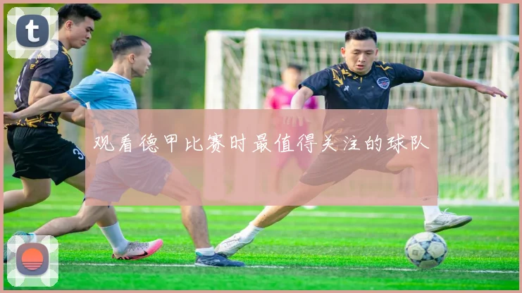 观看德甲比赛时最值得关注的球队