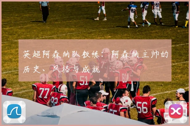 英超阿森纳队教练：阿森纳主帅的历史、风格与成就