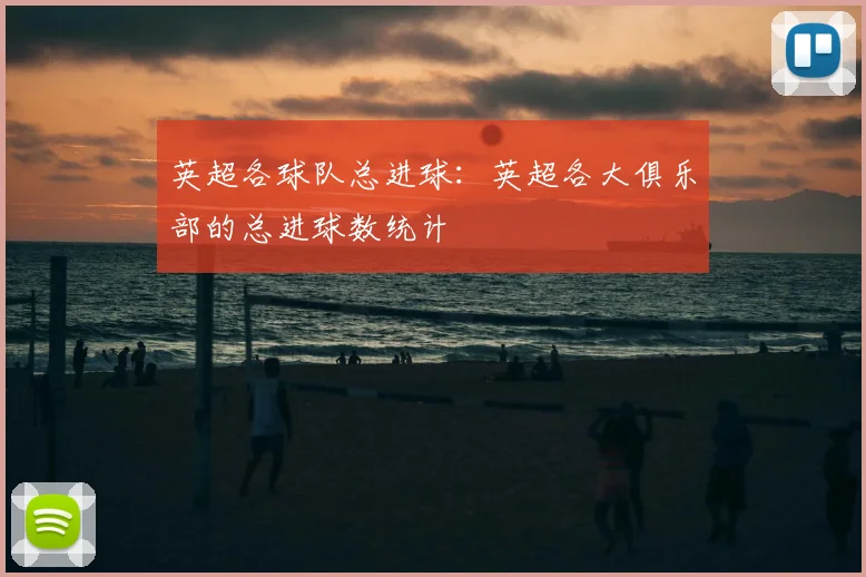 英超各球队总进球：英超各大俱乐部的总进球数统计