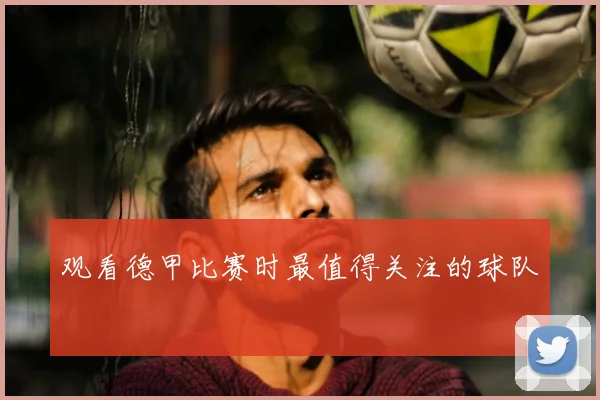 观看德甲比赛时最值得关注的球队